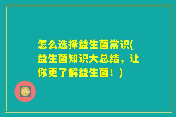 怎么选择益生菌常识(益生菌知识大总结，让你更了解益生菌！)