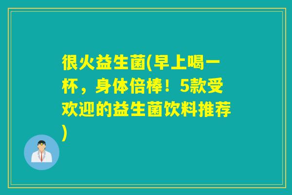 很火益生菌(早上喝一杯，身体倍棒！5款受欢迎的益生菌饮料推荐)