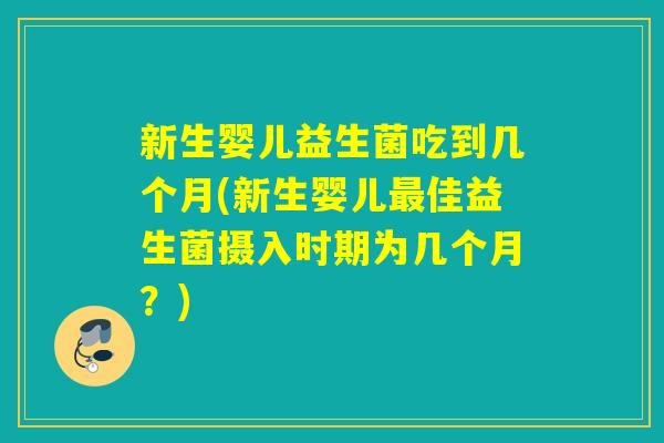 新生婴儿益生菌吃到几个月(新生婴儿佳益生菌摄入时期为几个月?) 新生婴儿益生菌吃到几个月(新生婴儿佳益生菌摄入时期为几个月?)