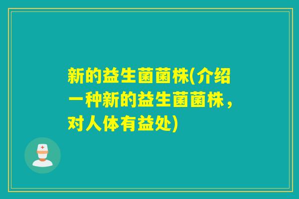新的益生菌菌株(介绍一种新的益生菌菌株,对人体有益处) 新的益生菌菌株(介绍一种新的益生菌菌株,对人体有益处)