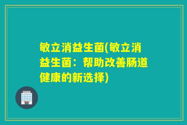 敏立消益生菌(敏立消益生菌：帮助改善肠道健康的新选择)