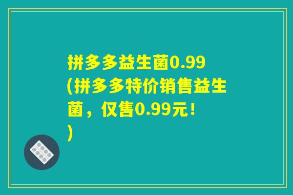 拼多多益生菌0.99(拼多多特价销售益生菌,仅售0.99元!) 拼多多益生菌0.99(拼多多特价销售益生菌,仅售0.99元!)