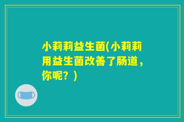 小莉莉益生菌(小莉莉用益生菌改善了肠道，你呢？)