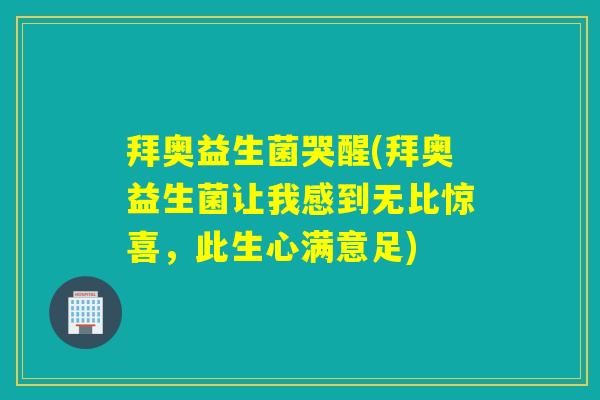 拜奥益生菌哭醒(拜奥益生菌让我感到无比惊喜，此生心满意足)