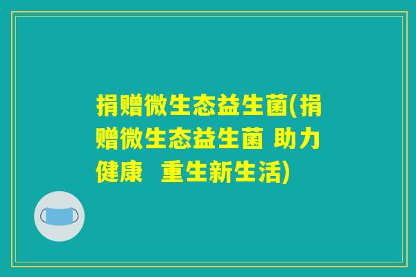 捐赠微生态益生菌(捐赠微生态益生菌 助力健康 重生新生活) 捐赠微生态益生菌(捐赠微生态益生菌 助力健康 重生新生活)