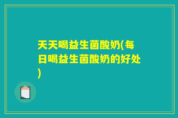 天天喝益生菌酸奶(每日喝益生菌酸奶的好处)