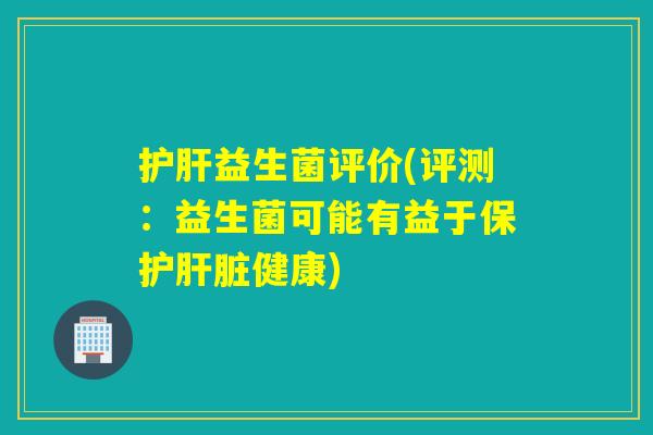 护肝益生菌评价(评测：益生菌可能有益于保护肝脏健康)