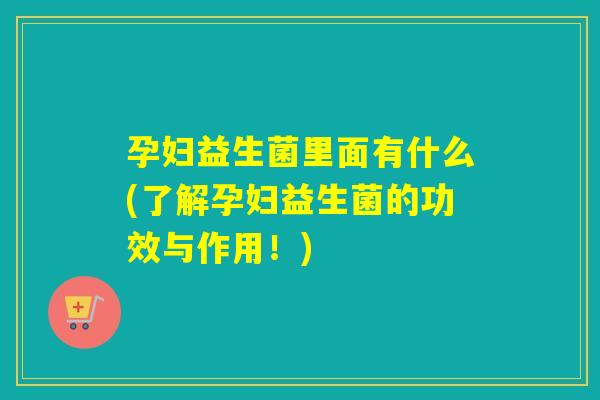 孕妇益生菌里面有什么(了解孕妇益生菌的功效与作用！)