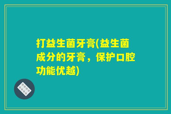 打益生菌牙膏(益生菌成分的牙膏,保护口腔功能优越) 打益生菌牙膏(益生菌成分的牙膏,保护口腔功能优越)
