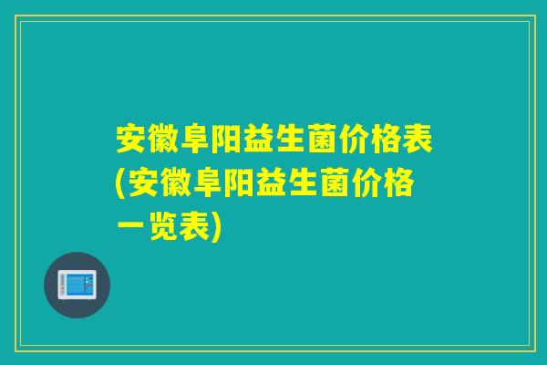 安徽阜阳益生菌价格表(安徽阜阳益生菌价格一览表)