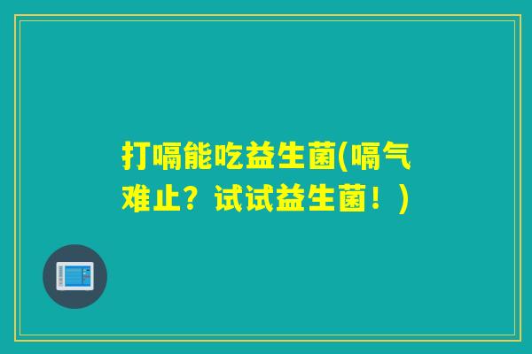 打嗝能吃益生菌(嗝气难止？试试益生菌！)