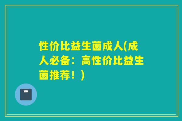 性价比益生菌成人(成人必备：高性价比益生菌推荐！)