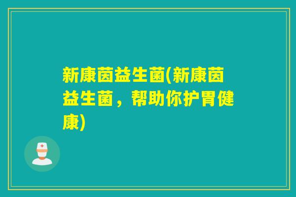 新康茵益生菌(新康茵益生菌，帮助你护胃健康)