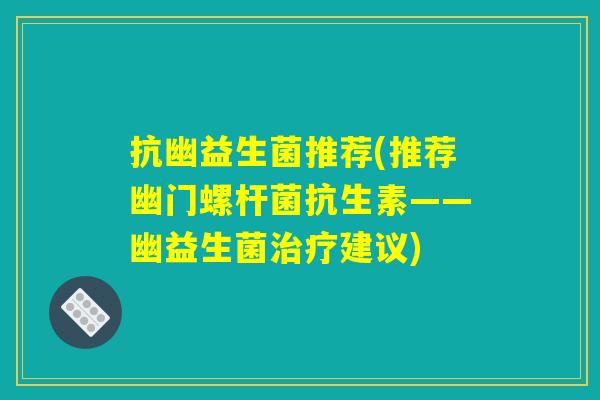 抗幽益生菌推荐(推荐幽门螺杆菌抗生素——幽益生菌建议) 抗幽益生菌推荐(推荐幽门螺杆菌抗生素——幽益生菌建议)