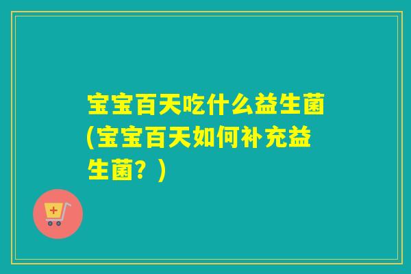 宝宝百天吃什么益生菌(宝宝百天如何补充益生菌？)