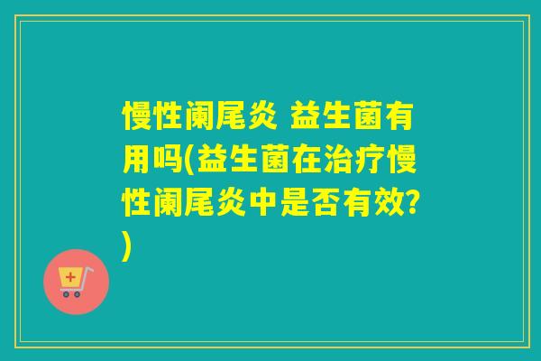 慢性阑尾炎 益生菌有用吗(益生菌在治疗慢性阑尾炎中是否有效？)