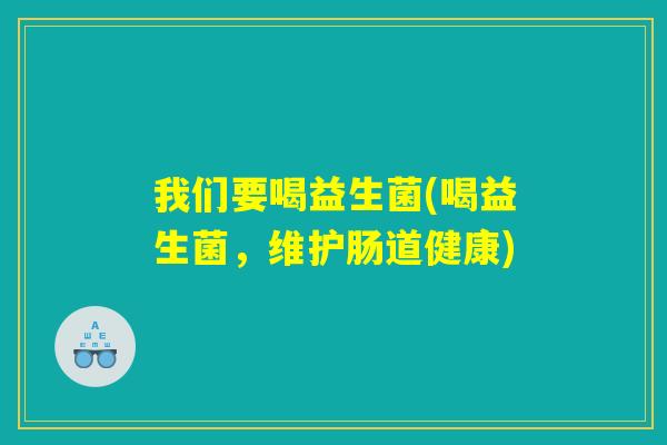 我们要喝益生菌(喝益生菌，维护肠道健康)