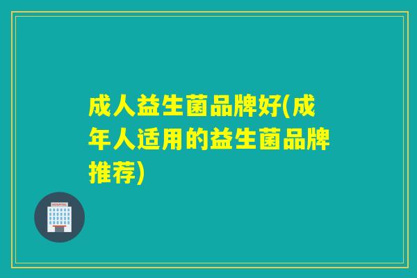成人益生菌品牌好(成年人适用的益生菌品牌推荐)