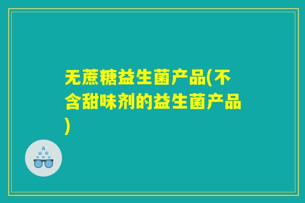 无蔗糖益生菌产品(不含甜味剂的益生菌产品)