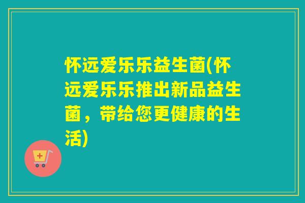 怀远爱乐乐益生菌(怀远爱乐乐推出新品益生菌，带给您更健康的生活)