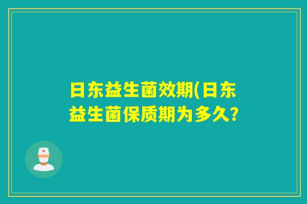 日东益生菌效期(日东益生菌保质期为多久? 日东益生菌效期(日东益生菌保质期为多久?