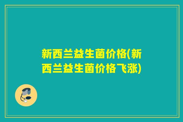 新西兰益生菌价格(新西兰益生菌价格飞涨)
