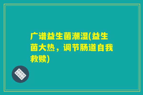 广谱益生菌潮湿(益生菌大热，调节肠道自我救赎)