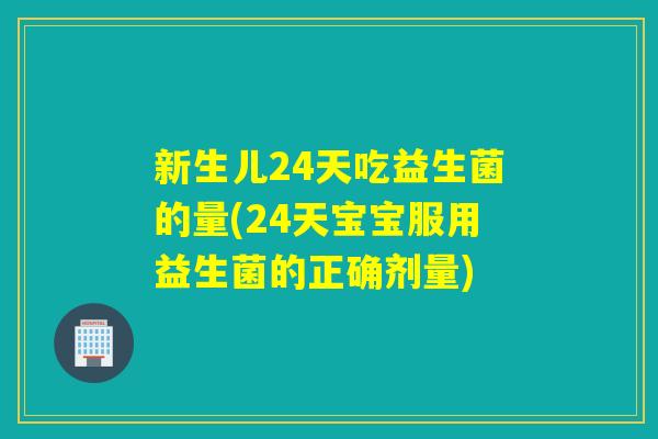 新生儿24天吃益生菌的量(24天宝宝服用益生菌的正确剂量)