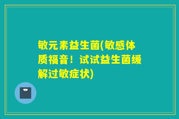 敏元素益生菌(敏感体质福音！试试益生菌缓解过敏症状)