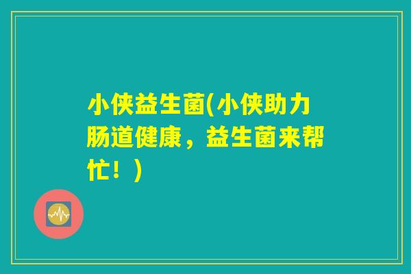 小侠益生菌(小侠助力肠道健康,益生菌来帮忙!) 小侠益生菌(小侠助力肠道健康,益生菌来帮忙!)