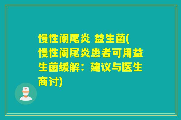 慢性阑尾炎 益生菌(慢性阑尾炎患者可用益生菌缓解：建议与医生商讨)