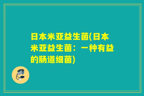 日本米亚益生菌(日本米亚益生菌:一种有益的肠道) 日本米亚益生菌(日本米亚益生菌:一种有益的肠道)