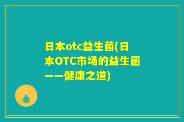 日本otc益生菌(日本OTC市场的益生菌——健康之道)