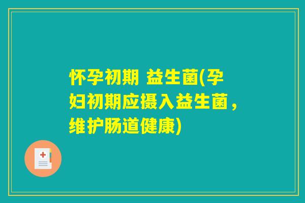 怀孕初期 益生菌(孕妇初期应摄入益生菌，维护肠道健康)