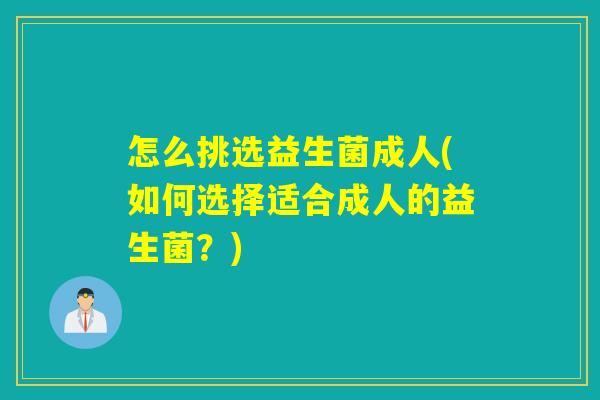 怎么挑选益生菌成人(如何选择适合成人的益生菌？)