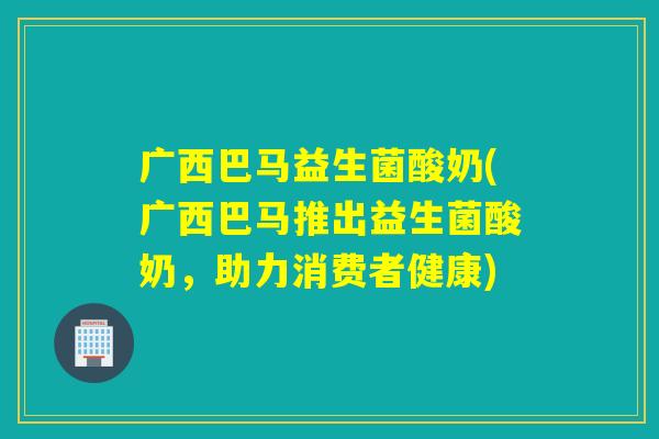 广西巴马益生菌酸奶(广西巴马推出益生菌酸奶，助力消费者健康)