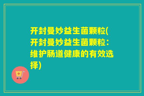 开封曼妙益生菌颗粒(开封曼妙益生菌颗粒：维护肠道健康的有效选择)