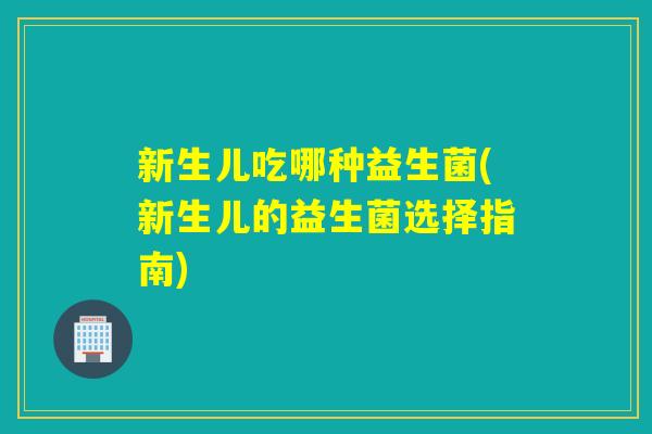 新生儿吃哪种益生菌(新生儿的益生菌选择指南)