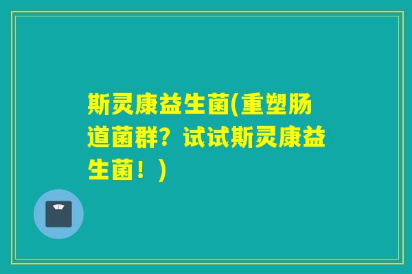 斯灵康益生菌(重塑肠道菌群？试试斯灵康益生菌！)