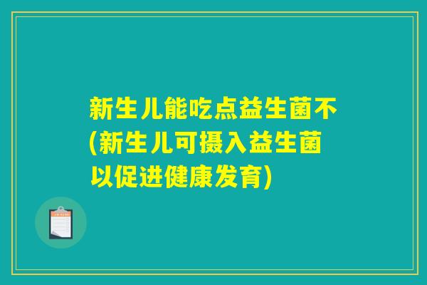 新生儿能吃点益生菌不(新生儿可摄入益生菌以促进健康发育) 新生儿能吃点益生菌不(新生儿可摄入益生菌以促进健康发育)
