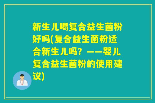 新生儿喝复合益生菌粉好吗(复合益生菌粉适合新生儿吗？——婴儿复合益生菌粉的使用建议)