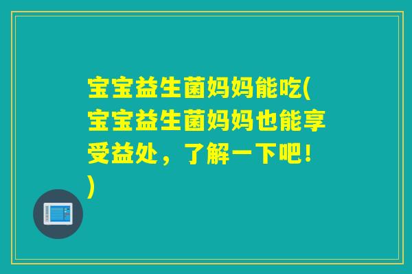 宝宝益生菌妈妈能吃(宝宝益生菌妈妈也能享受益处，了解一下吧！)