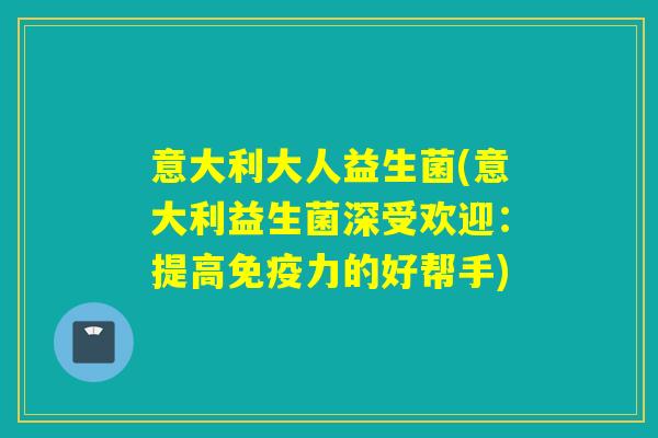 意大利大人益生菌(意大利益生菌深受欢迎：提高免疫力的好帮手)