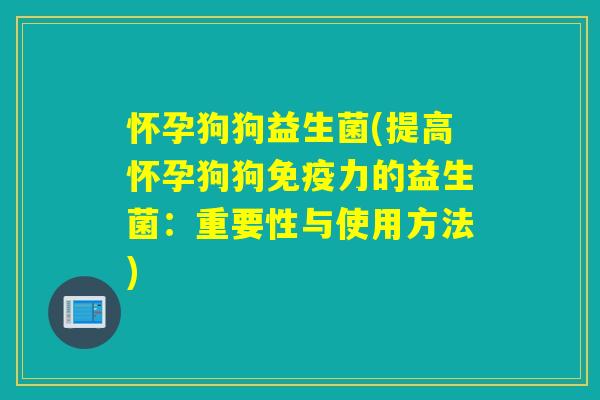 怀孕狗狗益生菌(提高怀孕狗狗免疫力的益生菌：重要性与使用方法)