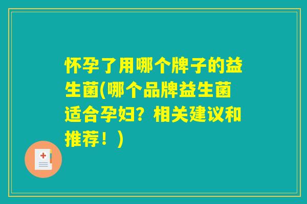 怀孕了用哪个牌子的益生菌(哪个品牌益生菌适合孕妇？相关建议和推荐！)