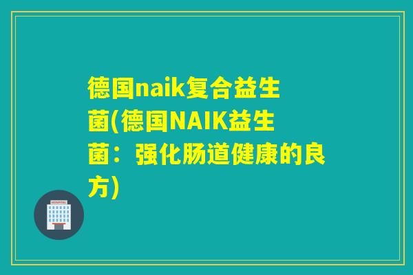德国naik复合益生菌(德国NAIK益生菌：强化肠道健康的良方)