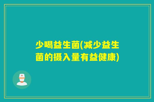 少喝益生菌(减少益生菌的摄入量有益健康)