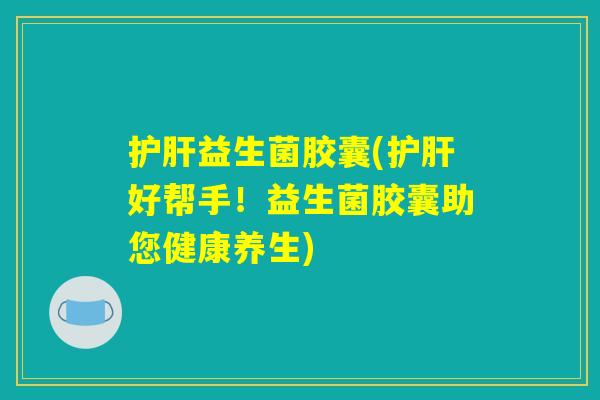 护肝益生菌胶囊(护肝好帮手！益生菌胶囊助您健康养生)