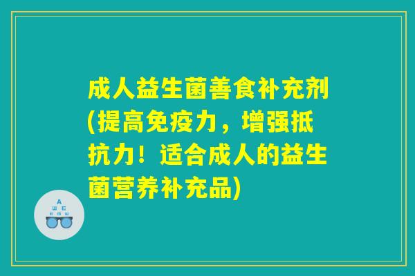 成人益生菌善食补充剂(提高免疫力，增强抵抗力！适合成人的益生菌营养补充品)