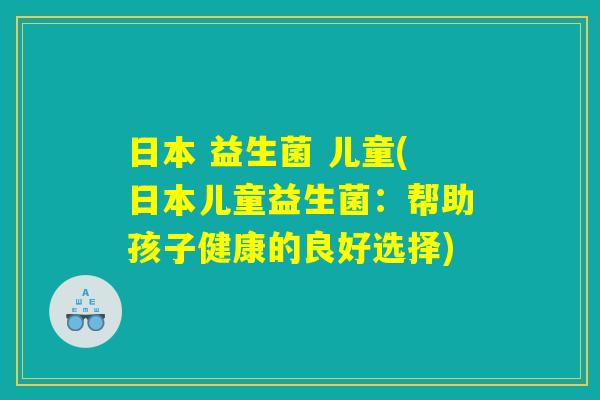 日本 益生菌 儿童(日本儿童益生菌：帮助孩子健康的良好选择)